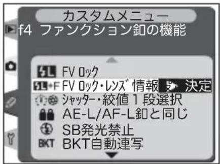 カスタムメニュー f4 ファンクション釦の機能 SL FV 0ック SL+F FV 0ック・レンズ 情報 → 決定 シャッター・絞値1段選択 AE-L/AF-L釦と同じ SB発光禁止 BKT BKT自動連写