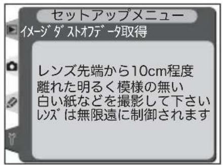 セットアップメニュー イメージダストオデータ取得 レンズ先端から10cm程度 離れた明るく模様の無い 白い紙などを撮影して下さい レンズは無限遠に制御されます