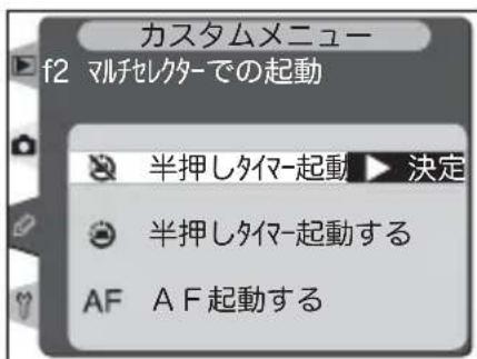 カスタムメニュー f2 マルチレクターでの起動 半押しタイマ-起動 ▶ 決定 半押しタイマ-起動する AF A F 起動する