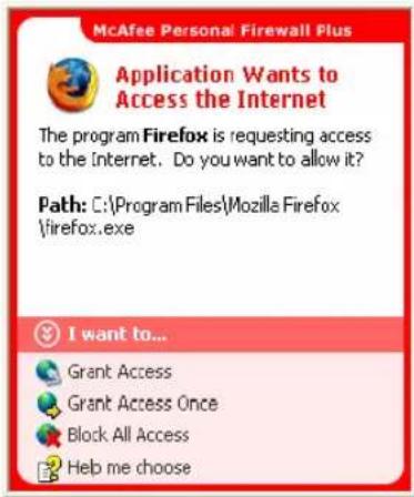 McAfee Personal Firewall Plus Application Wants to Access the Internet The program Firefox is requesting access to the Internet. Do you want to allow it? Path: C:\Program Files\Mozilla Firefox \firefox.exe I want to... Grant Access Grant Access Once Block All Access Help me choose