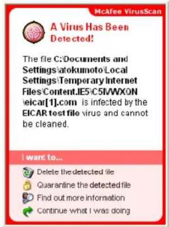 McAfee VirusScan A Virus Has Been Detected! The file C:\Documents and Settings\atokumoto\Local Settings\Temporary Internet Files\Content.JE5\C5I/VWXON veicar[1].com is infected by the EICAR test file virus and cannot be cleaned. I want to... Delete the detected file Quarantine the detected file Find…