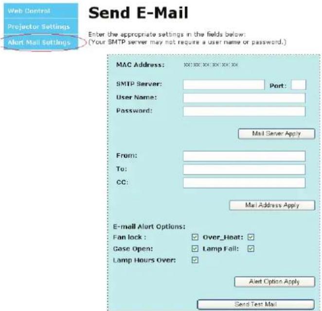 Send E-Mail Enter the appropriate settings in the fields below: (Your SMTP server may not require a user name or password.) MAC Address: XXXX XXXX XXXX XXXX XXXX SMTP Server: Port: User Name: Password: Mail Server Apply From: To: CC: Mail Address Apply E-mail Alert Options: Fan lock : Over_Heat: Gase Open: Lamp Fail: Lamp Hours Over: Alert Option Apply Send Test Mail