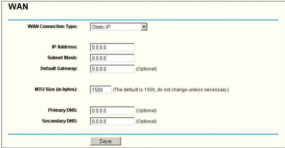 WAN WAN Connection Type: Static IP IP Address: 0.0.0.0 Subnet Mask: 0.0.0.0 Default Gateway: 0.0.0.0 (Optional) MTU Size (in bytes): 1500 (The default is 1500, do not change unless necessary.) Primary DNS: 0.0.0.0 (Optional) Secondary DNS: 0.0.0.0 (Optional) Save
