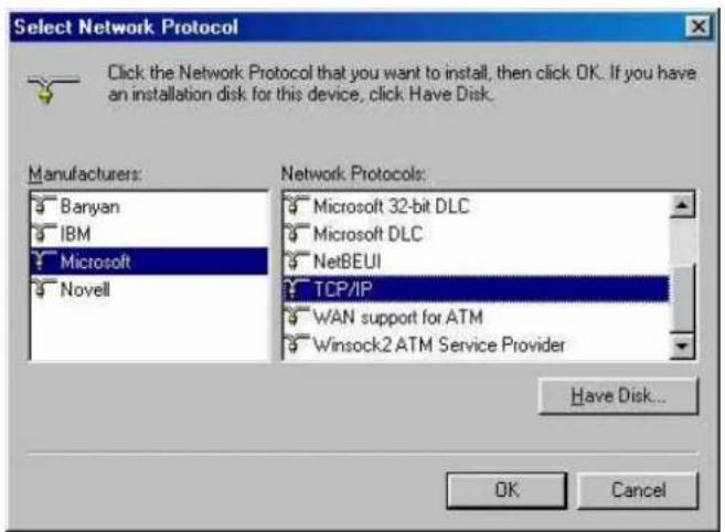 Select Network Protocol Click the Network Protocol that you want to install, then click OK. If you have an installation disk for this device, click Have Disk. Manufacturers: Banyan IBM Microsoft Novell Network Protocols: Microsoft 32-bit DLC Microsoft DLC NetBEUI TCP/IP WAN support for ATM Winsock2 ATM Service Provider Have Disk... OK Cancel