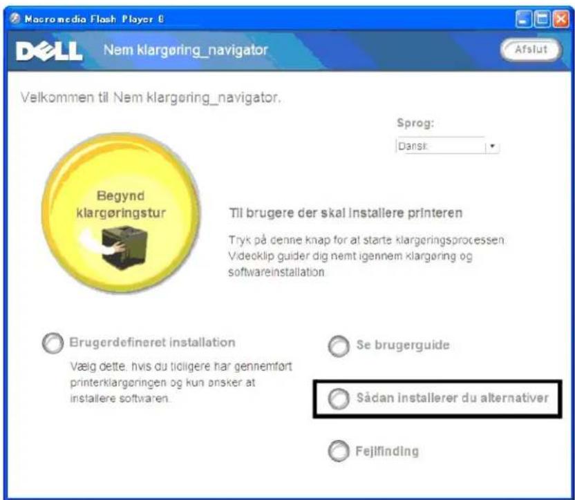 Macromedia Flash Player 6 DELL Nem klargøring_navigator Afslut Velkommen til Nem klargøring_navigator. Sprog: Dansk Begynd klargøringstur Til brugere der skal installere printeren Tryk på denne knap for at starte klargøringsprocessen Videoklip guider dig nemt igennem klargøring og softwareinstallation Brugerdefineret installation Væig dette, hvis du tidligere har gennemført printerklargøringen og kun ønsker at installere softwaren. Se brugerguide Sådan installerer du alternativer Fejlfinding