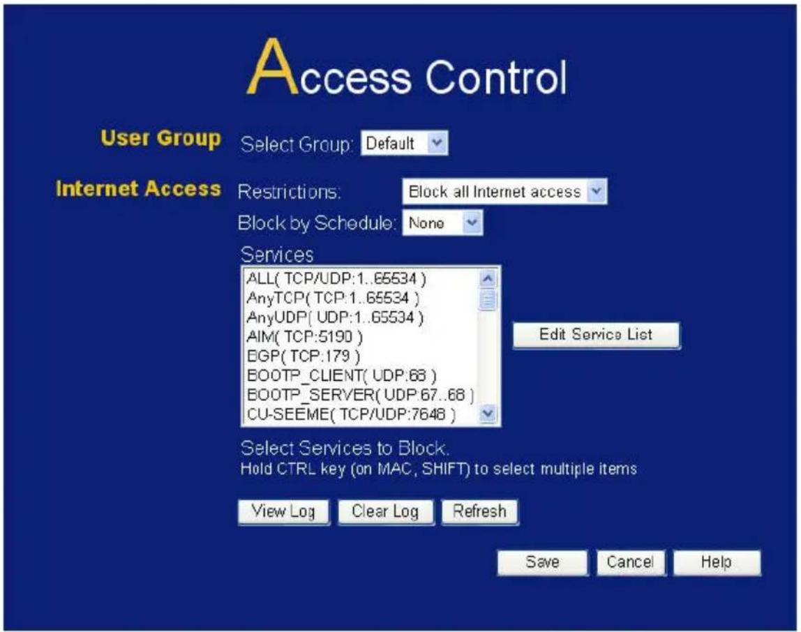 Access Control User Group Select Group: Default Internet Access Restrictions: Block all Internet access Block by Schedule: None Services ALL( TCP/UDP:1..65534 ) AnyTCP( TCP:1..65534 ) AnyUDP( UDP:1..65534 ) AIM( TCP:5190 ) EGP( TCP:179 ) BOOTP_CLIENT( UDP:68 ) BOOTP_SERVER( UDP:67..68 ) CU-SEEME( TC…