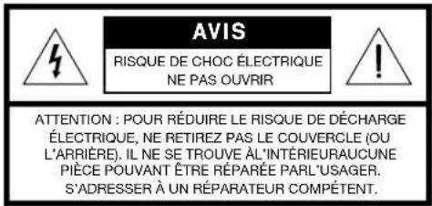 AVIS RISQUE DE CHOC ÉLECTRIQUE NE PAS OUVRIR ATTENTION : POUR RÉDUIRE LE RISQUE DE DÉCHARGE ÉLECTRIQUE, NE RETIREZ PAS LE COUVERCLE (OU L'ARRIÈRE). IL NE SE TROUVE ÀL'INTÉRIEURAUCUNE PIÈCE POUVANT ÊTRE RÉPARÉE PARL'USAGER. S'ADRESSER À UN RÉPARATEUR COMPÉTENT.