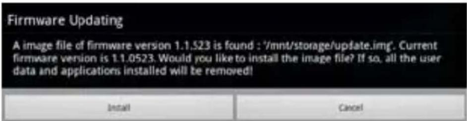 Firmware Updating A image file of firmware version 1.1.523 is found : '/mnt/storage/update.img'. Current firmware version is 1.1.0523. Would you like to install the image file? If so, all the user data and applications installed will be removed! Install Cancel