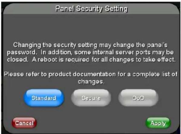 Panel Security Setting Changing the security setting may change the panel's password. In addition, some internal server ports may be closed. A reboot is required for all changes to take effect. Please refer to product documentation for a complete list of changes. Standard Secure DoD Cancel Apply
