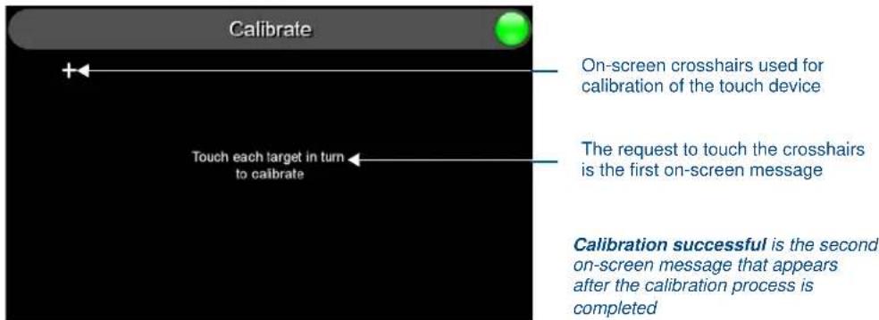 Calibrate + Touch each target in turn to calibrate On-screen crosshairs used for calibration of the touch device The request to touch the crosshairs is the first on-screen message Calibration successful is the second on-screen message that appears after the calibration process is completed