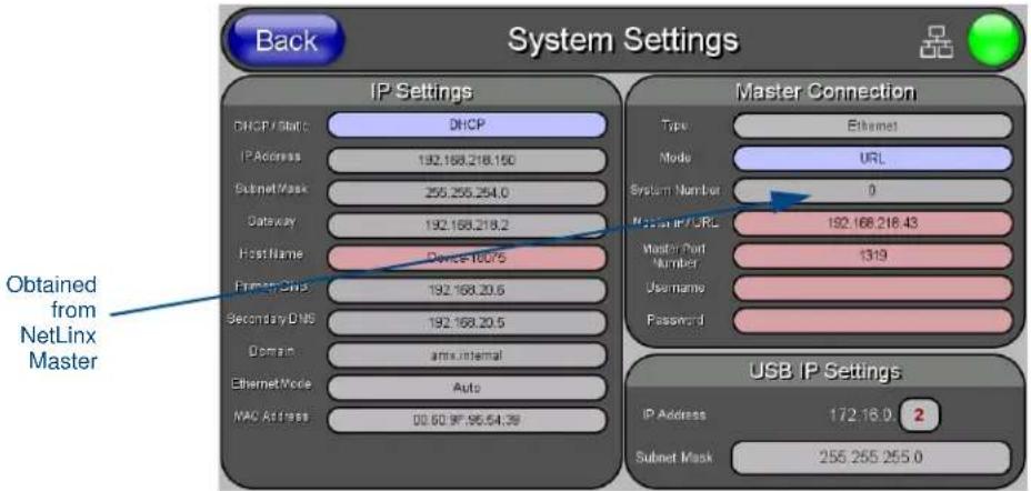Back System Settings IP Settings DNCP / Start: DNCP IP Address: 192.168.218.150 Subset Mask: 255.255.254.0 Outaway: 192.168.218.2 Host Name: Device 100.75 Primary Class: 192.168.20.6 Secondary DNB: 192.168.20.5 Domain: any internal Ethernet Mode: Auto MAC Address: 00.60.9F,96.54.39 Master Connection Type: Ethernet Mode: URL System Number: 0 Master IP / DRL: 192.168.218.43 Master Port Number: 1319 Username: Password: USB IP Settings IP Address: 172.16.0 2 Subset Mask: 255.255.255.0 Obtained from NetLinx Master