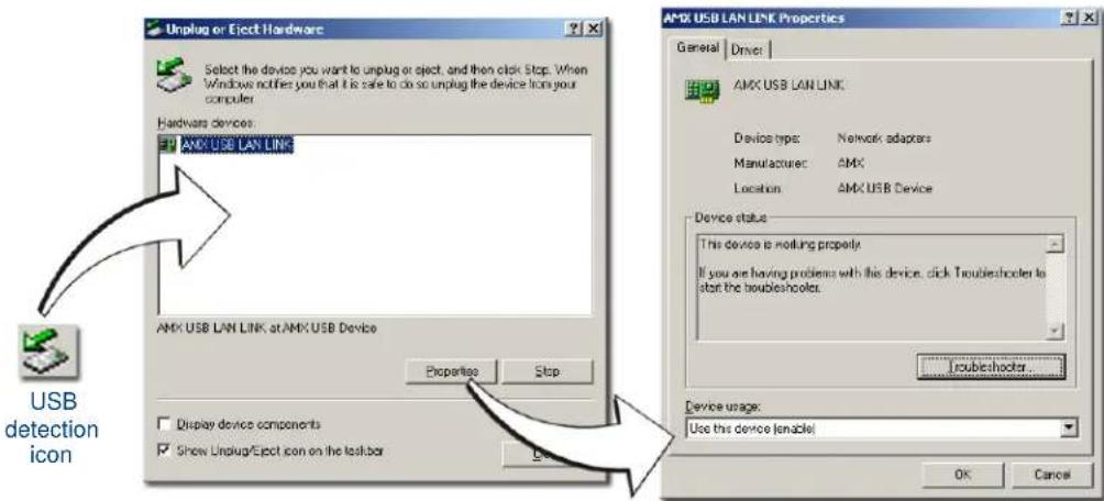 Unplug or Eject Hardware Select the device you want to unplug or eject, and then click Stop. When Windows notifies you that it is safe to do so unplug the device from your computer. Hardware devices: AMX USB LAN LINK AMX USB LAN LINK at AMX USB Device Properties Stop Device type: Network adapters Manufacturer: AMX Location: AMX USB Device Device status: This device is nothing properly. If you are having problems with this device, click Troubleshooter to start the troubleshooter. Troubleshooter Device usage: Use this device (enable) OK Cancel USB detection icon