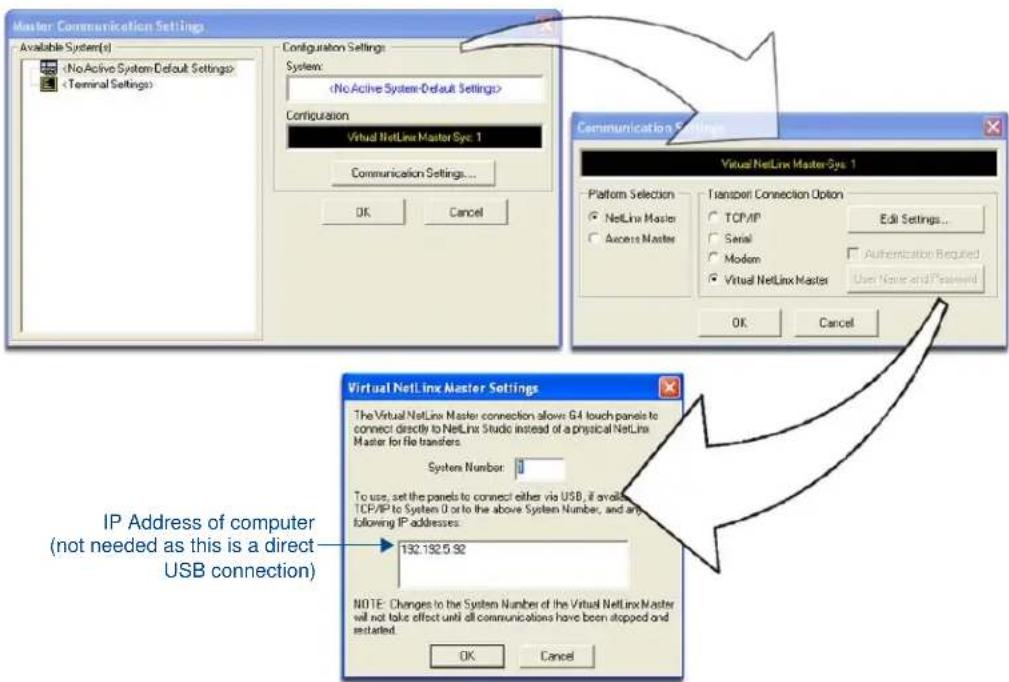 Master Communication Settings Available System(s) Configuration Settings System: Configuration Virtual NetLine Master Sys: 1 Communication Settings... OK Cancel Communication Settings Virtual NetLine Master Sys: 1 Platform Selection ● NetLine Master ○ Access Master Transport Connection Option ○ TCP/IP ○ Serial ○ Modem ○ Virtual NetLine Master Edit Settings... ○ Authentication Required User Name and Password OK Cancel Virtual NetLine Master Settings The Virtual NetLine Master connection allows G4 touch panels to connect directly to NetLine Studio instead of a physical NetLine Master for file transfers. System Number: To use, set the panels to connect either via USB, if available TCP/IP to System 0 or to the above System Number, and any following IP addresses: 132.132.5.92 NOTE: Changes to the System Number of the Virtual NetLine Master will not take effect until all communications have been stopped and restarted. OK Cancel IP Address of computer (not needed as this is a direct USB connection)