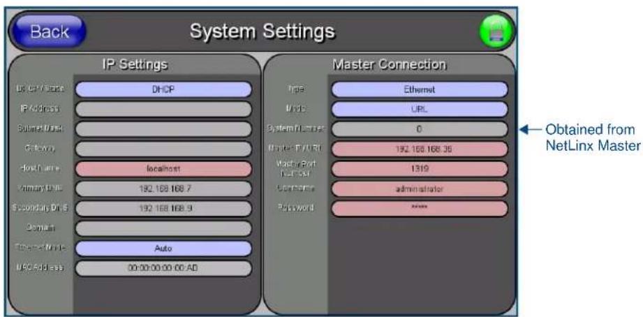 Back System Settings IP Settings DP CP/State DHCP IP Address System Mask Gateway Host Date localhost Primary Date 192.168.168.7 Secondary Date 192.168.168.9 Domain EthernetMode Auto MAC Address 00:00:00:00:00 AD Master Connection Type: Ethernet URL System Number: 0 Internet / URL: 192.168.168.36 Master Port Number: 1319 Domains: administrator Password: Obtained from NetLinx Master