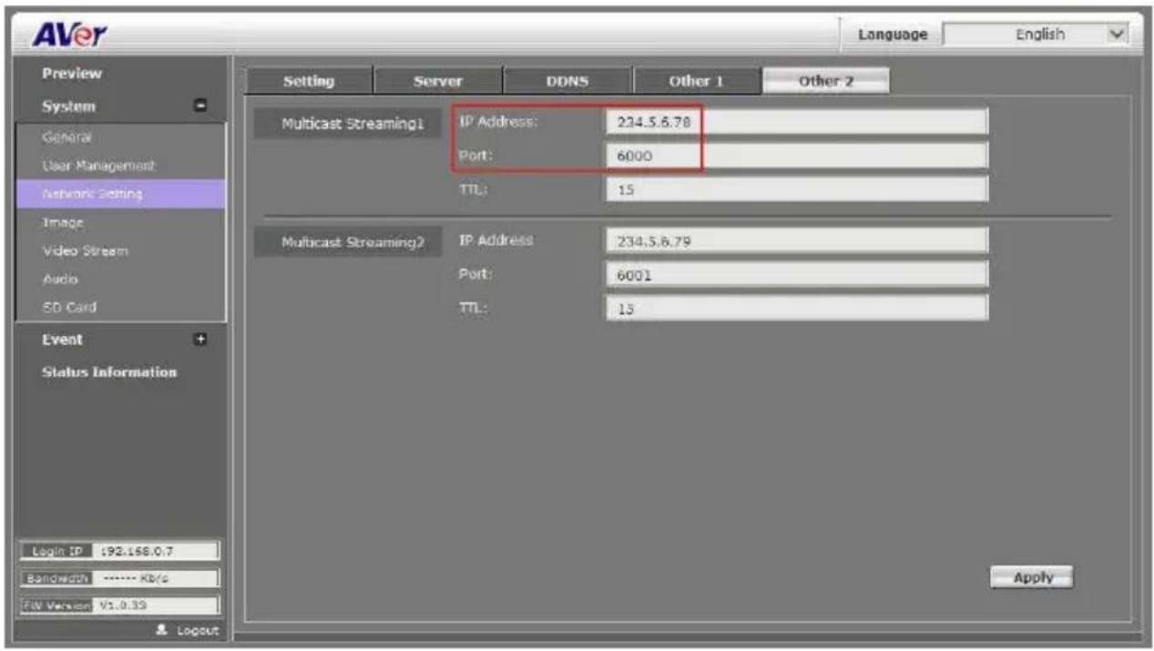 AVer Language English Preview System General User Management Network Setting Image Video Stream Audio SD Card Event Status Information Login IP: 192.168.0.7 Bangladesh: ******** KB/G COM Version: V1.0.39 Setting Server DDNS Other 1 Other 2 Multicast Streaming1 IP Address: 234.5.6.78 Port: 6000 TTL: 15 Multicast Streaming2 IP Address: 234.5.6.79 Port: 6001 TTL: 15 Apply