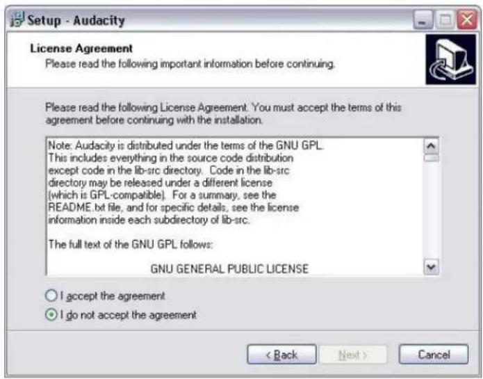 Setup - Audacity License Agreement Please read the following important information before continuing. Please read the following License Agreement. You must accept the terms of this agreement before continuing with the installation. Note: Audacity is distributed under the terms of the GNU GPL. This includes everything in the source code distribution except code in the lib-src directory. Code in the lib-src directory may be released under a different license (which is GPL-compatible). For a summary, see the README.txt file, and for specific details, see the license information inside each subdirectory of lib-src. The full text of the GNU GPL follows: GNU GENERAL PUBLIC LICENSE ○ I accept the agreement ● I go not accept the agreement < Back Next > Cancel