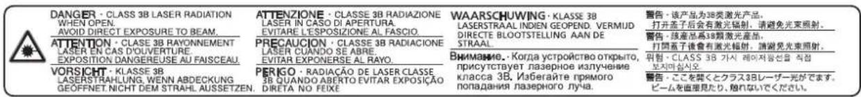 DANGER - CLASS 3B LASER RADIATION WHEN OPEN. AVOID DIRECT EXPOSURE TO BEAM. ATTENTION - CLASSE 3B RAYONNEMENT LASER EN CAS D'OUVERTURE. EXPOSITION DANGEREUSE AU FAISCEAU. VORSICHT - KLASSE 3B LASERSTRAHUNG, WENN ABDECKUNG GEOFFNET.NICHT DEM STRAHL. AUSSETZEN. ATTENZIONE - CLASSE 3B RADIAZIONE LASER IN CASO DI APERTURA. EVITARE L'ESPOSIZIONE AL FASCIO. PRECAUCION - CLASSE 3B RADIAZIONE LASER CUANDO SE ABRE. EVITAR EXPONERSE AL RAYO. PERIGO - RADIAÇÃO DE LASER CLASSE 3B QUANDO ABERTO EVITAR EXPOSIÇÃO DIRETA NO FEIXE WAARSCHUWING - KLASSE 3B LASERSTRAAL INDIEN GEOPEND. VERMIJD DIRECTE BLOOTSTELLING AAN DE STRAAL. ВИНИАНИЕ.- Когда устройство открыто, присутствует лазерное излучение класса 3B. Избегайте прямого попадания лазерного луча. 警告 - 该产品为3B类激光产品。 打开盖子后会有激光辐射,请避免光束照射。 警告 - 该產品為3B類激光產品。 打開盖子後會有激光辐射,請避免光束照射。 위험 - CLASS 3B 가시 레이저 Pfann을 직접 보지마십시오。 警告 - ここを聞くとクラス3Bレーザー光ができます。 ビームを直座見たり、能不能でください。