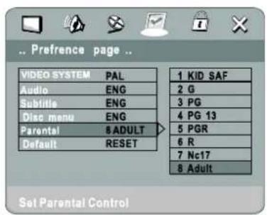 Preference page .. VIDEO SYSTEM PAL Audio ENG Subtitle ENG Disc menu ENG Parental 8 ADULT Default RESET 1 KID SAF 2 G 3 PG 4 PG 13 5 PGR 6 R 7 Nc17 8 Adult Set Parental Control