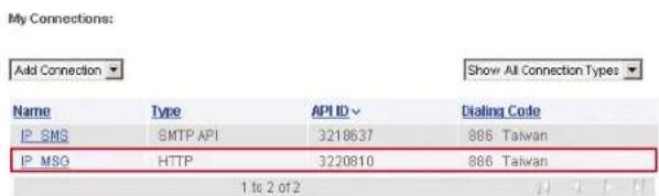 My Connections: Add Connection Show All Connection Types Name Type APUD Dialing Code IP SMS SMTP API 3218637 886 Taiwan IP MSG(HTTP 3220810 886 Taiwan 1 to 2 of 2