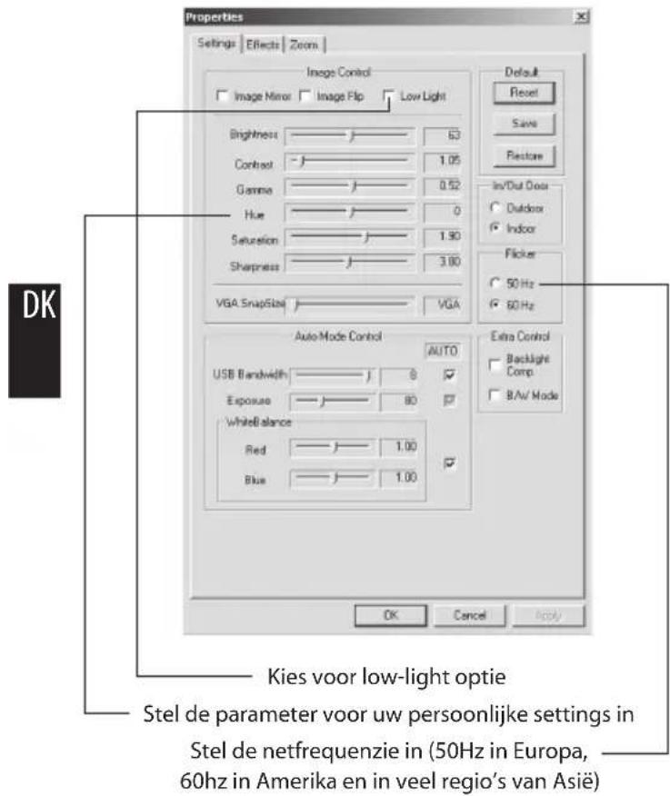 Properties Settings | Effects | Zoom | Imigo Control Image Mirror Image Flip Low Light Brightness 63 Control 1.05 Gamma 0.52 Hue 0 Saturation 1.90 Sharpness 3.00 VGA SnapSize VGA Auto-Mode Control AUTO USB Bandwidth 8 ✓ Exposure 80 ✓ White/Blue 1.00 ✓ Red 1.00 Blue 1.00 Default Reset Save Restore In/Dut Door Outdoor Indoor Flicker 50 Hz 60 Hz Extra Control Backlight Comp BAV Mode OK Cancel Apply DK Kies voor low-light optie Stel de parameter voor uw persoonlijke settings in Stel de netfrequenzie in (50Hz in Europa, 60Hz in Amerika en in veel regio's van Asië)