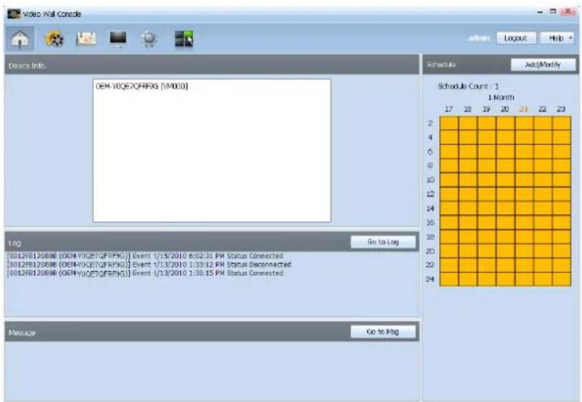 Video Wall Console Device Info. OEM-Y0Q57QFRXG [1/4/2010] Schedule Add/Modify Schedule Count: 1 1 Month 17 18 19 20 21 22 23 2 4 6 9 12 14 16 18 20 22 24 Log Go to Log [0012FB12089B (OEM-Y0Q57QFRXG)] Event 1/15/2010 6:02:31 PM Status Connected [0012FB12089B (OEM-Y0Q57QFRXG)] Event 1/13/2010 1:33:12 PM Status Disconnected [0012FB12089B (OEM-Y0Q57QFRXG)] Event 1/13/2010 1:30:15 PM Status Connected Message Go to Ping