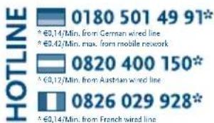 HOTLINE 0180 501 49 91* €0,14/Min. from German wired line €0,42/Min. max. from mobile network 0820 400 150* €0,12/Min. from Austrian wired line 0826 029 928* €0,14/Min. from French wired line