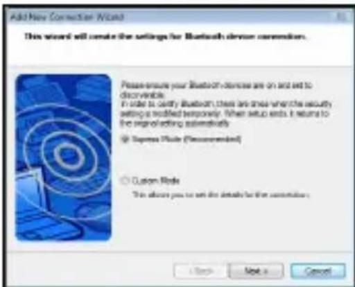Add New Connection Wizard This wizard will create the settings for Bluetooth device commissions. Please ensure your Bluetooth devices are on and set to disintegrable. In order to certify Bluetooth, then set them when the security setting a modified temporary. When setup ends it returns to the original editing automatically. @ Express Mode (Recommended) @ Custom Mode This allows you to set the details for the commission. < Back Next > Cancel