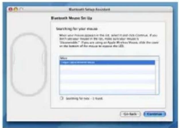 Bluetooth Setup Assistant Bluetooth Mouse Set Up Searching for your mouse What your mouse appears in the UI, select it and click continue. If you don't see your latest in the UI, make your mouse is "Macromobile." If you are using an Apple Wireless Mouse, click the user on the bottom of the mouse to expose the LED. Mouse Log: -2018-0007-0003 Switching for next - 1 next. Go Back Continue