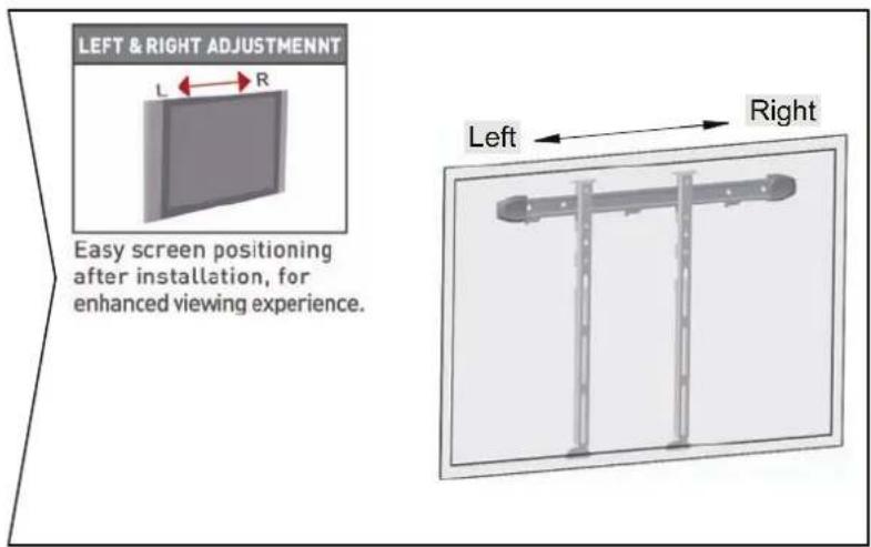 LEFT & RIGHT ADJUSTMENT L ← R Easy screen positioning after installation, for enhanced viewing experience. Left → Right