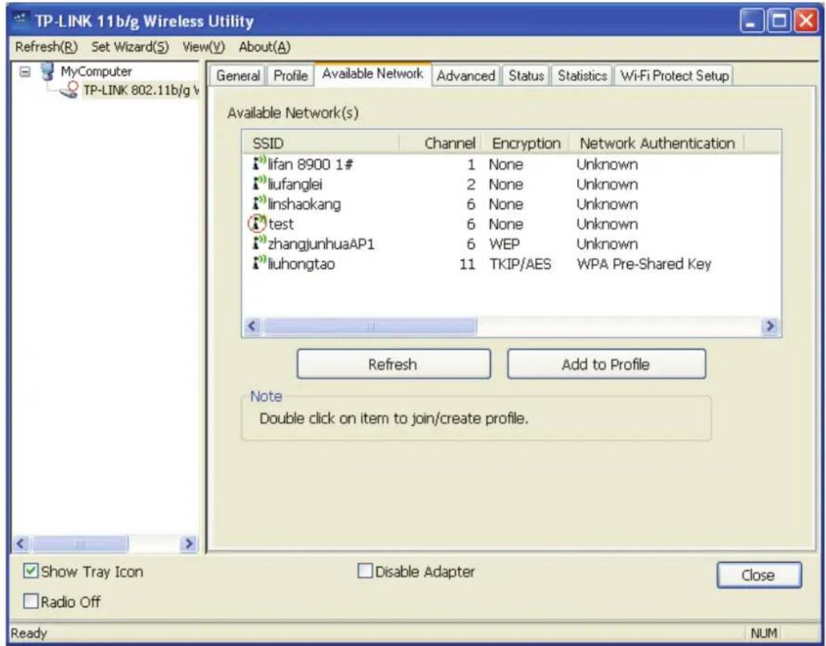 TP-LINK 11b/g Wireless Utility Refresh(R) Set Wizard(S) View(V) About(A) MyComputer TP-LINK 802.11b/g v General Profile Available Network Advanced Status Statistics Wi-Fi Protect Setup Available Network(s) SSID Channel Encryption Network Authentication lifan 8900 1# 1 None Unknown liufanglei 2 None Unknown linshaokang 6 None Unknown test 6 None Unknown zhangjunhuaAP1 6 WEP Unknown liuhongtao 11 TKIP/AES WPA Pre-Shared Key Refresh Add to Profile Note Double click on item to join/create profile. Show Tray Icon Disable Adapter Close Radio Off Ready NUM