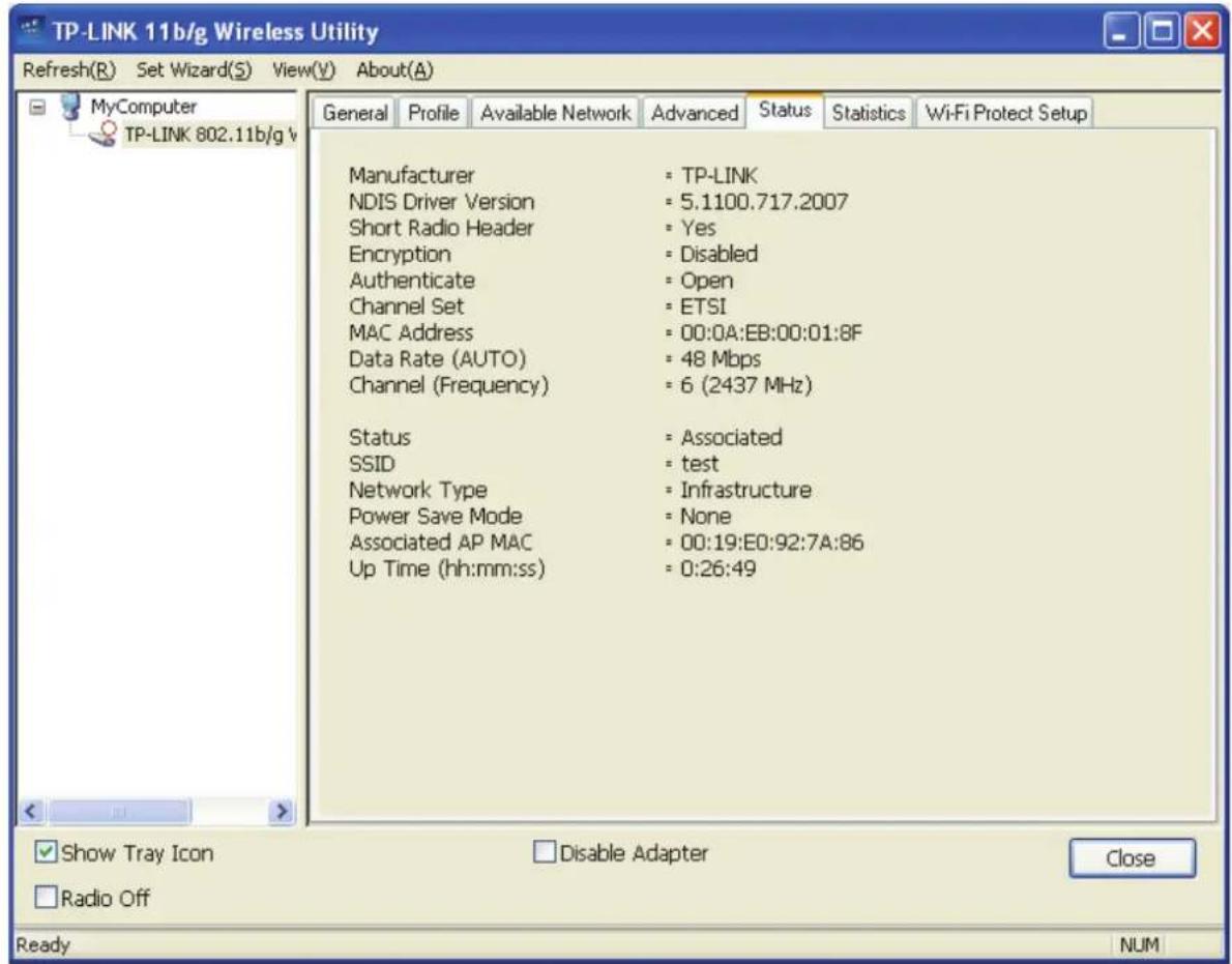 TP-LINK 11b/g Wireless Utility Refresh(R) Set Wizard(S) View(V) About(A) MyComputer TP-LINK 802.11b/g v General Profile Available Network Advanced Status Statistics Wi-Fi Protect Setup Manufacturer = TP-LINK NDIS Driver Version = 5.1100.717.2007 Short Radio Header = Yes Encryption = Disabled Authenticate = Open Channel Set = ETSI MAC Address = 00:0A:EB:00:01:8F Data Rate (AUTO) = 48 Mbps Channel (Frequency) = 6 (2437 MHz) Status = Associated SSID = test Network Type = Infrastructure Power Save Mode = None Associated AP MAC = 00:19:E0:92:7A:86 Up Time (hh:mm:ss) = 0:26:49 Show Tray Icon Disable Adapter Close Radio Off Ready NUM
