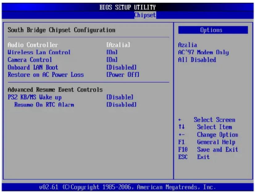 BIOS SETUP UTILITY Chipset South Bridge Chipset Configuration Audio Controller [Azalia] Wireless Lan Control [On] Camera Control [On] Onboard LAN Boot [Disabled] Restore on AC Power Loss [Power Off] Advanced Resume Event Controls PS2 KB/MS Wake up [Disable] Resume On RTC Alarm [Disabled] Options Azalia AC'97 Modem Only All Disabled ← Select Screen ↑↓ Select Item +- Change Option F1 General Help F10 Save and Exit ESC Exit v02.61 (C) Copyright 1985-2006, American Megatrends, Inc.