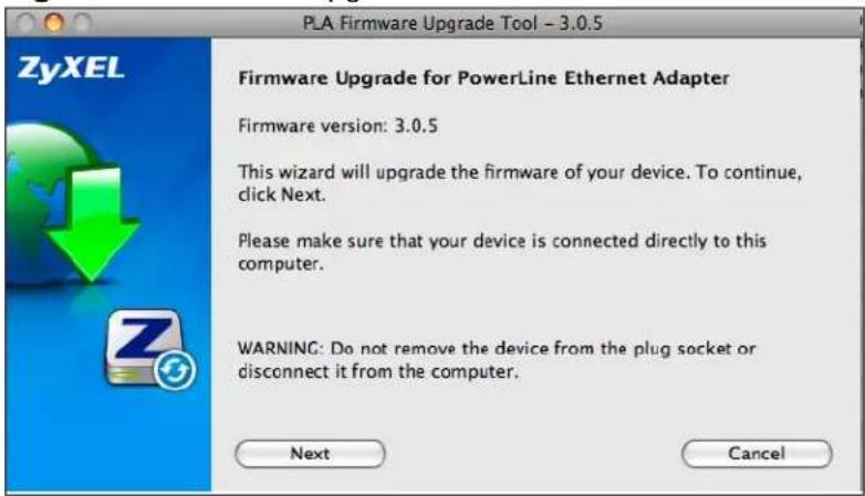PLA Firmware Upgrade Tool - 3.0.5 ZyXEL Firmware Upgrade for PowerLine Ethernet Adapter Firmware version: 3.0.5 This wizard will upgrade the firmware of your device. To continue, click Next. Please make sure that your device is connected directly to this computer. WARNING: Do not remove the device from the plug socket or disconnect it from the computer. Next Cancel