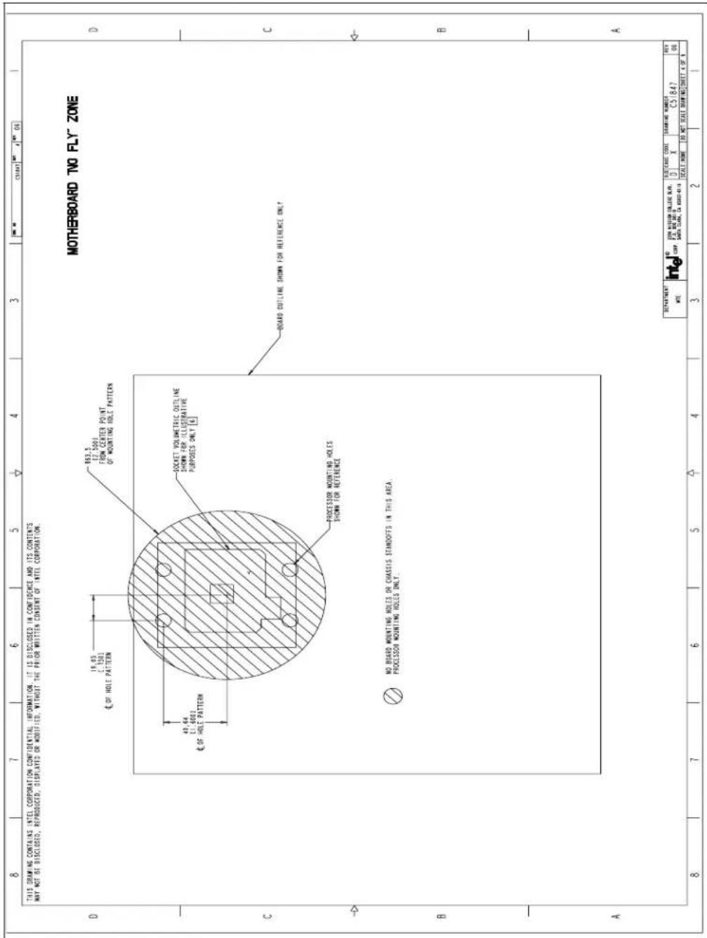 THIS DRAWING CONTAINS INTEL CORPORATION CONFIDENTIAL INFORMATION. IT IS DISCLOSED IN CONFIDENCE AND ITS CONTENTS WAY NOT BE DISCLOSED, REPRODUCED, DISPLAYED OR MODIFIED, WITHOUT THE PRIOR WRITTEN CONSENT OF INTEL CORPORATION. MOTHERBOARD "NO FLY" ZONE D 833.5 12.5001 FROM CENTER POINT OF MOUNTING HOLE PATTERN SOCKET VOLUMETRIC OUTLINE SHOWN FOR ILLUSTRATIVE PURPOSES ONLY [6] 49.64 £1.6003 OF HOLE PATTERN PROCESSOR MOUNTING HOLES SHOWN FOR REFERENCE BOARD OUTLINE SHOWN FOR REFERENCE ONLY NO BOARD MOUNTING HOLES OR CHASSIS STANDOFFS IN THIS AREA, PROCESSOR MOUNTING HOLES ONLY. A DEPARTMENT WIE: Intel Coop 20TH BISIGN COLLENE PLAN. P.O. Box 20-13 SARX CLARK, CA 2000-01-14 SUB-CARD CODE: X SCALE NAME: DO NOT SCALE DRAWING SHEET 4 OF 4 C5(847) REY 00 8 7 6 5 4 3 2 1 8 7 6 5 4 3 2 1