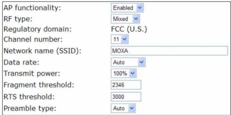 AP functionality: RF type: Regulatory domain: Channel number: Network name (SSID): Data rate: Transmit power: Fragment threshold: RTS threshold: Preamble type: Enabled Mixed FCC (U.S.) 11 MOXA Auto 100% 2346 3000 Auto