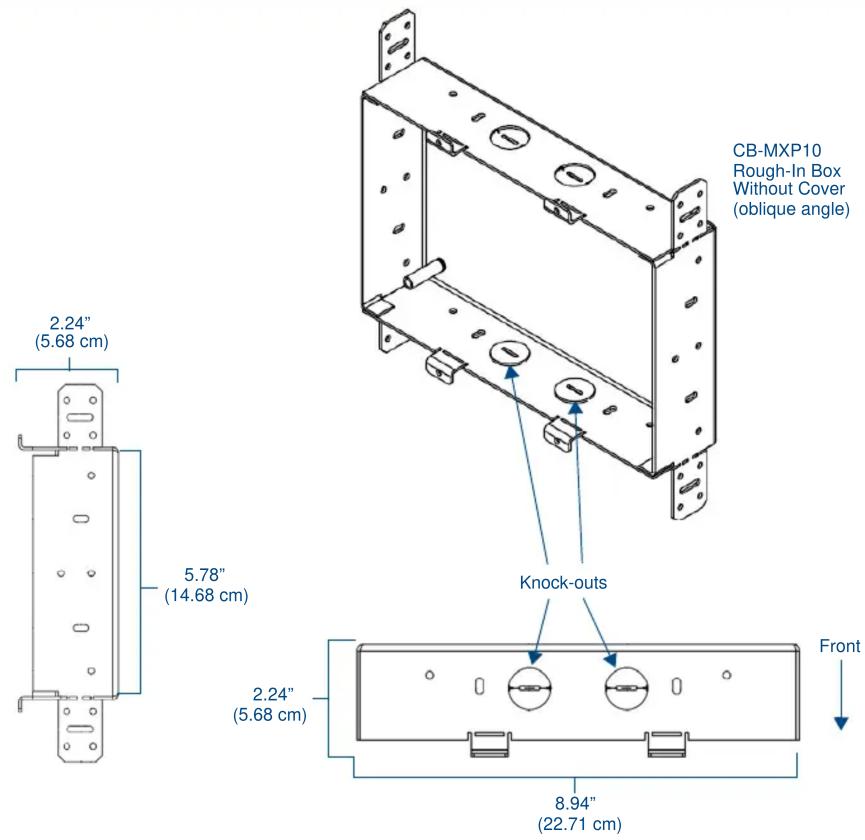 CB-MXP10 Rough-In Box Without Cover (oblique angle) 2.24" (5.68 cm) 5.78" (14.68 cm) Knock-outs 2.24" (5.68 cm) 8.94" (22.71 cm) Front