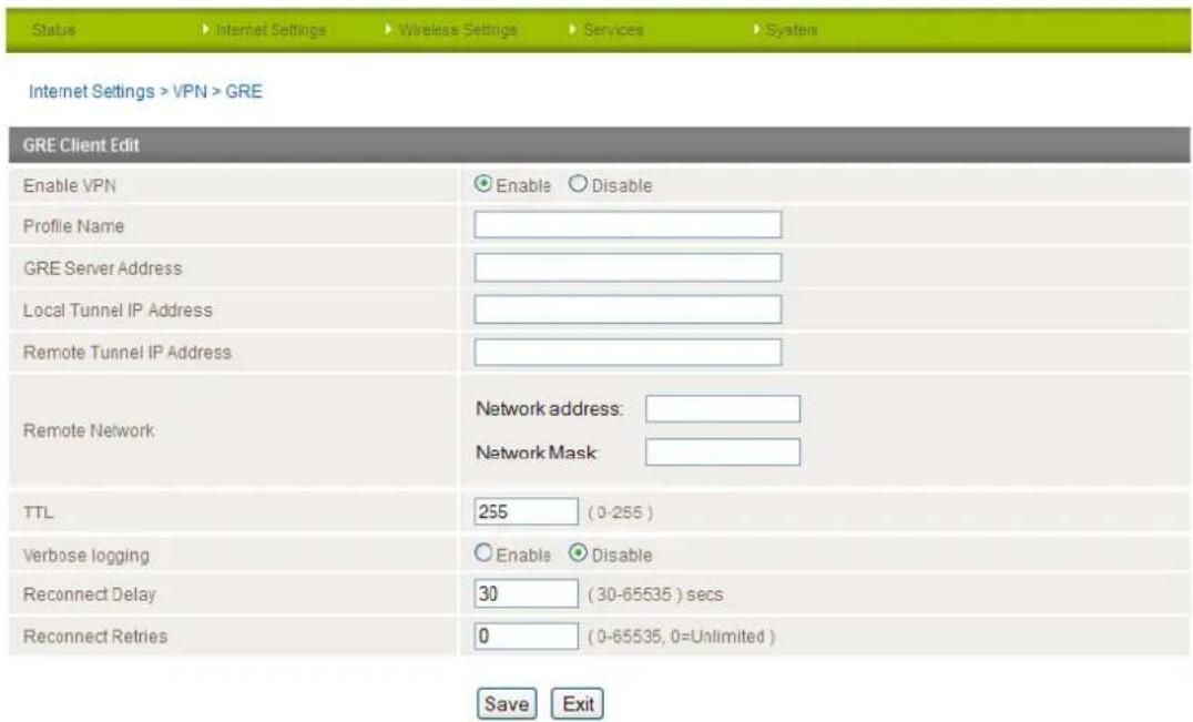 Status Internet Settings Wireless Settings Services System Internet Settings > VPN > GRE GRE Client Edit Enable VPN Profile Name GRE Server Address Local Tunnel IP Address Remote Tunnel IP Address Remote Network Network address: Network Mask TTL 255 (0-255) Verbose logging Enable Disable Reconnect Delay 30 (30-65535) secs Reconnect Retries 0 (0-65535, 0=Unlimited) Save Exit