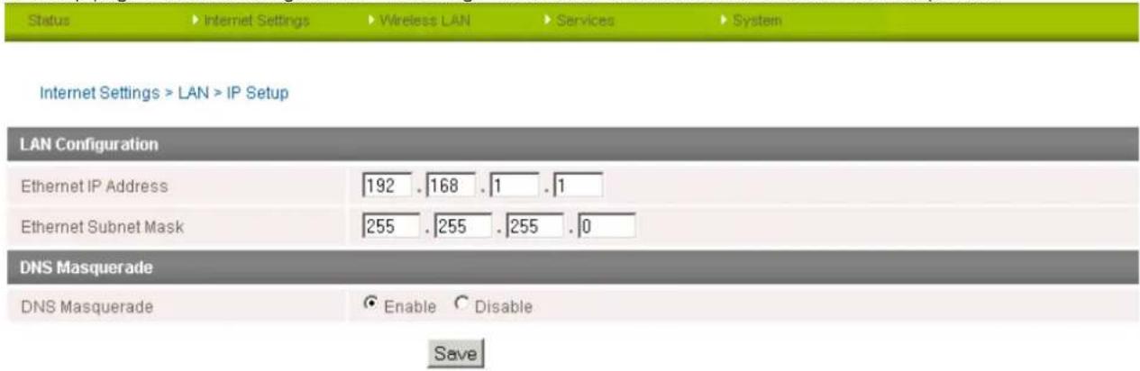 Status ▶ Internet Settings ▶ Wireless LAN ▶ Services ▶ System Internet Settings > LAN > IP Setup LAN Configuration Ethernet IP Address 192 .168 .1 .1 Ethernet Subnet Mask 255 .255 .255 .0 DNS Masquerade DNS Masquerade ○ Enable ○ Disable Save