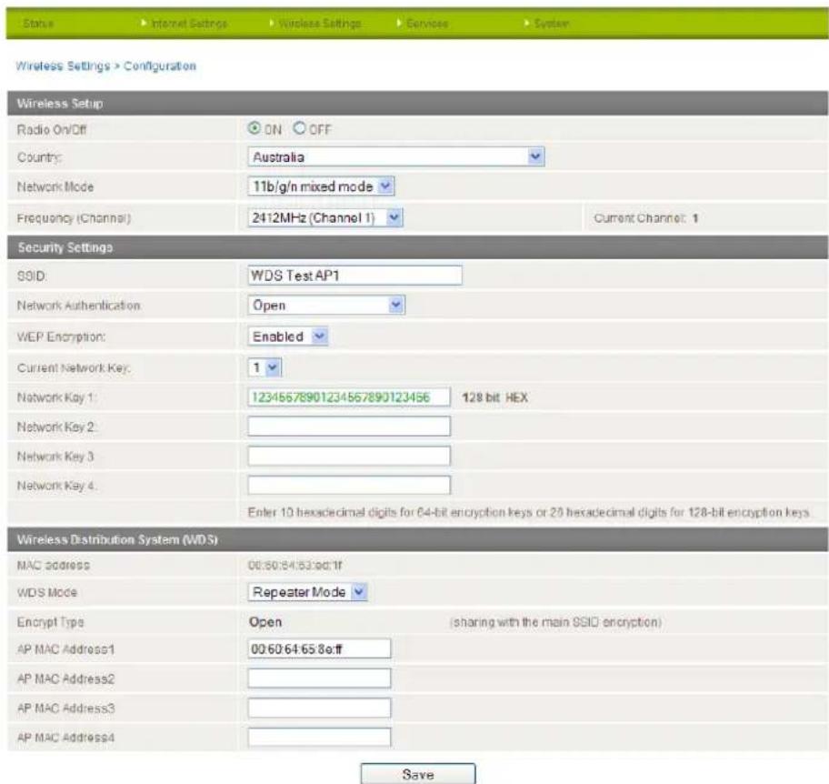 Wireless Settings > Configuration Wireless Setup Radio On/Off ON OFF Country Australia Network Mode 11b/g/n mixed mode Frequency (Channel) 2412MHz (Channel 1) Current Channel: 1 Security Settings SSID: WDS Test AP1 Network Authentication Open WEP Encryption: Enabled Current Network Key: 1 Network Key 1: 12345678901234567890123456 128 bit HEX Network Key 2: - Network Key 3: - Network Key 4: - Enter 10 hexadecimal digits for 64-bit encryption keys or 20 hexadecimal digits for 128-bit encryption keys Wireless Distribution System (WDS) MAC address 00:50:54:53:56:1f WDS Mode Repeater Mode Encrypt Type Open (sharing with the main SSID encryption) AP MAC Address1 00:50:54:53:56:1f AP MAC Address2 - AP MAC Address3 - AP MAC Address4 Save
