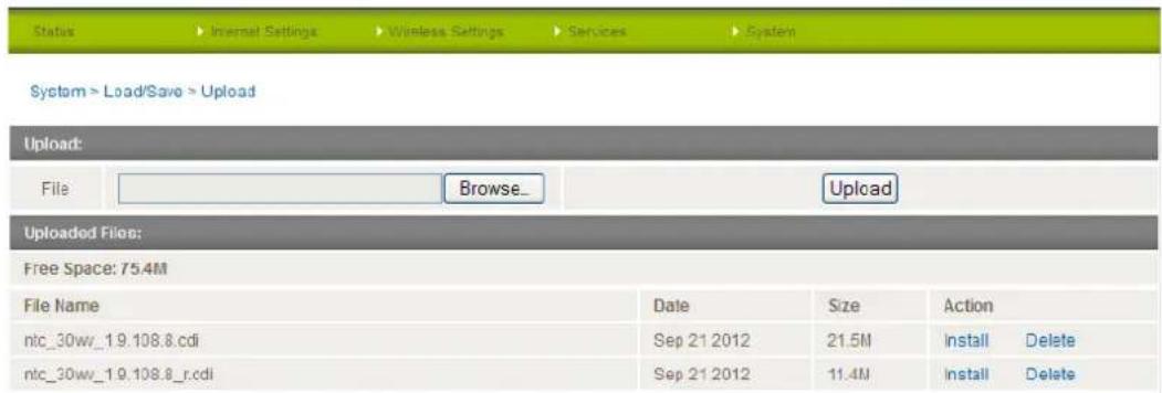 Status ► Internal Settings ► Wireless Settings ► Services ► System System > Load/Save > Upload Upload: File Browse_ Upload Uploaded Files: Free Space: 75.4M File Name Date Size Action ntc_30ww_19.108.8.cdi Sep 21 2012 21.5M Install Delete ntc_30ww_19.108.8_r.cdi Sep 21 2012 11.4M Install Delete