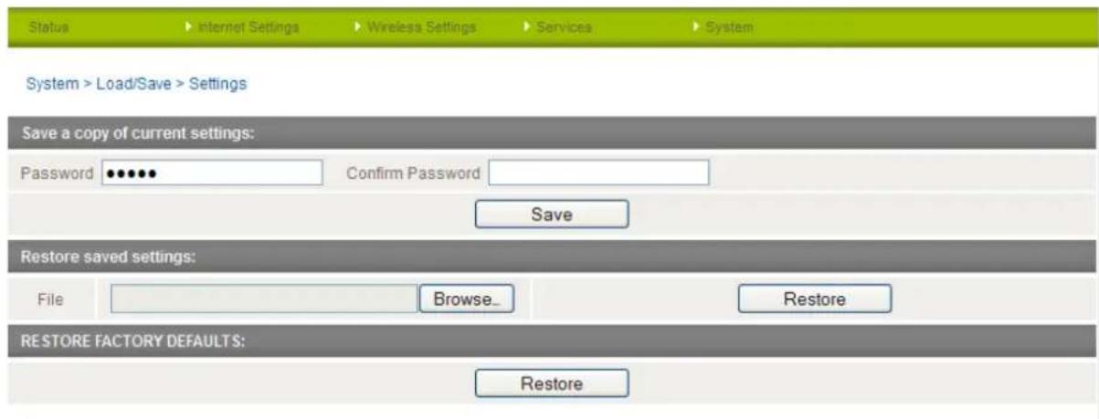 Status Internet Settings Wireless Settings Services System System > Load/Save > Settings Save a copy of current settings: Password Confirm Password Save Restore saved settings: File Browse... Restore RESTORE FACTORY DEFAULTS: Restore