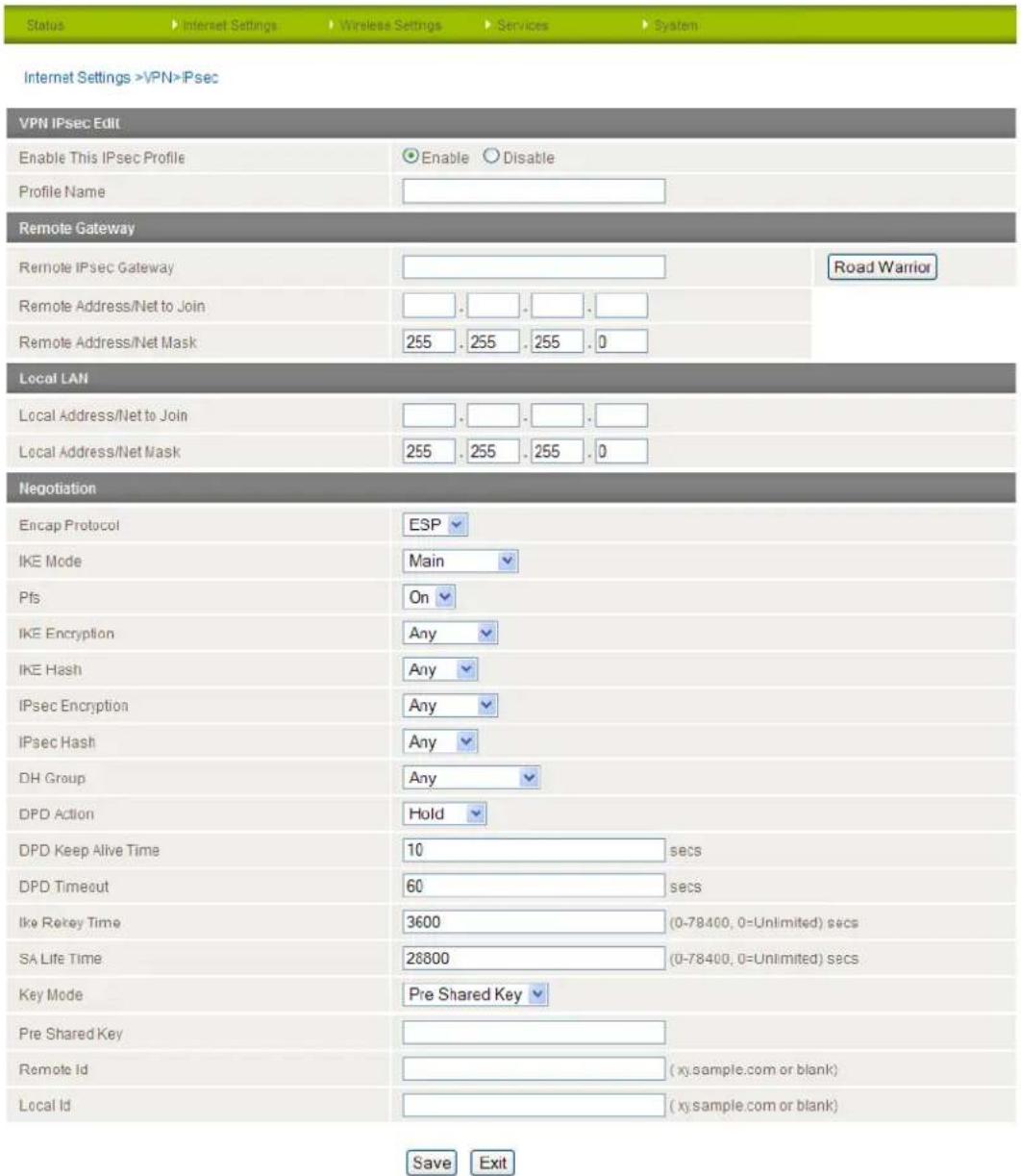 Internet Settings >VPN>Psec VPN IPsec Edit Enable This IPsec Profile Profile Name Enable Disable Remote Gateway Remote IPsec Gateway Road Warrior Remote Address/Net to Join 255 . 255 . 255 . 0 Local LAN Local Address/Net to Join 255 . 255 . 255 . 0 Local Address/Net Mask Negotiation Encap Protocol ESP IKE Mode Main Pfs On IKE Encryption Any IKE Hash Any IPsec Encryption Any IPsec Hash Any DH Group Any DPD Action Hold DPD Keep Alive Time 10 secs DPD Timeout 60 secs Ike Retkey Time 3600 (0-78400, 0=Unlimited) secs SA Life Time 28800 (0-78400, 0=Unlimited) secs Key Mode Pre Shared Key Pre Shared Key Remote Id (xy.sample.com or blank) Local Id (xy.sample.com or blank) Save Exit