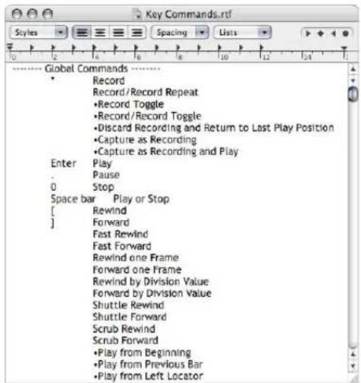 Key Commands.rtf Styles Spacing Lists Global Commands Record Record/Record Repeat •Record Toggle •Record/Record Toggle •Discard Recording and Return to Last Play Position •Capture as Recording •Capture as Recording and Play Enter Play . Pause 0 Stop Space bar Play or Stop [ Rewind ] Forward Fast Rewind Fast Forward Rewind one Frame Forward one Frame Rewind by Division Value Forward by Division Value Shuttle Rewind Shuttle Forward Scrub Rewind Scrub Forward •Play from Beginning •Play from Previous Bar •Play from Left Locator
