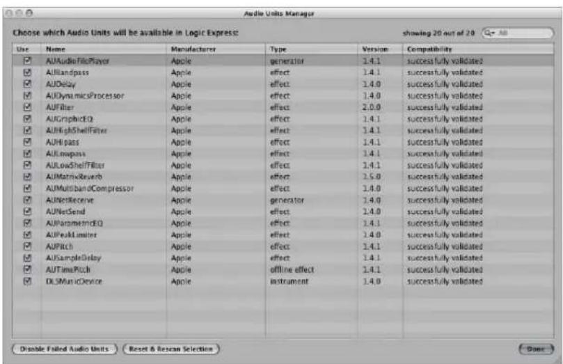 Choose which Audio Units will be available in Logic Express showing 20 out of 20 Use Name Manufacturer Type Version Compatibility AUAudioFilePlayer Apple generator 1.4.1 successfully validated AUIandpass Apple effect 1.4.1 successfully validated AUDelay Apple effect 1.4.0 successfully validated AUDynamicProcessor Apple effect 1.4.0 successfully validated AUFilter Apple effect 2.0.0 successfully validated AUGraphicEQ Apple effect 1.4.1 successfully validated AUREighShellFilter Apple effect 1.4.1 successfully validated AUIHpass Apple effect 1.4.1 successfully validated AULowpass Apple effect 1.4.1 successfully validated AULowShellFilter Apple effect 1.4.1 successfully validated AUMatrixReverb Apple effect 2.5.0 successfully validated AUMultiBandCompressor Apple effect 1.4.0 successfully validated AUNetReceive Apple generator 1.4.0 successfully validated AUNetSend Apple effect 1.4.0 successfully validated AUParametricEQ Apple effect 1.4.1 successfully validated AUPeakLimiter Apple effect 1.4.0 successfully validated AUPitch Apple effect 1.4.1 successfully validated AUSampleDelay Apple effect 1.4.1 successfully validated AUTimePitch Apple offline effect 1.4.1 successfully validated DLSMiniDevice Apple instrument 1.4.0 successfully validated Disable Failed Audio Units Reset & Rescan Selection Done