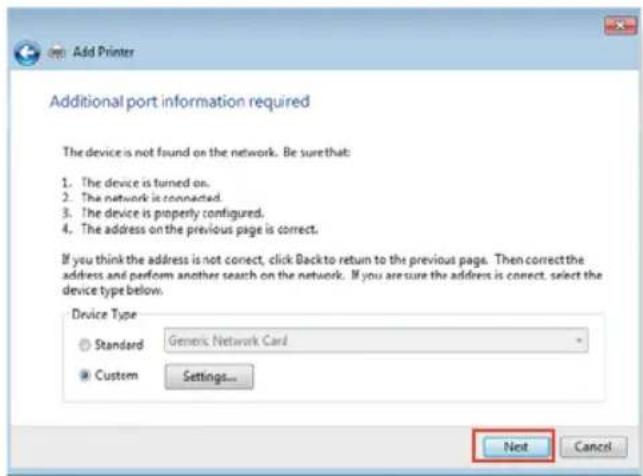 Add Printer Additional port information required The device is not found on the network. Be sure that: 1. The device is turned on. 2. The network is connected. 3. The device is properly configured. 4. The address on the previous page is correct. If you think the address is not correct, click Back to return to the previous page. Then correct the address and perform another search on the network. If you are sure the address is correct, select the device type below. Device Type Standard Generic Network Card Custom Settings... Not Cancel