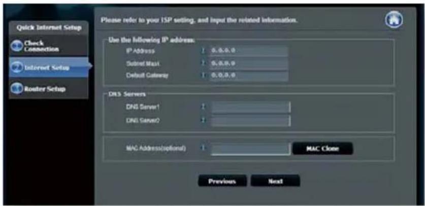 Quick Internet Setup Check Connection Internet Setup Router Setup Please refer to your ISP setting, and input the related information. Use the following IP address: IP Address 1 0.0.0.0 Socket Mask 1 0.0.0.0 Default Gateway 1 0.0.0.0 DNS Servers DNS Server1 1 DNS Server2 1 MAC Address(optional) 1 MAC Close Previous Next