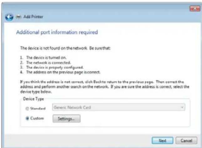 Add Printer Additional port information required The device is not found on the network. Be sure that: 1. The device is turned on. 2. The network is connected. 3. The device is properly configured. 4. The address on the previous page is correct. If you think the address is not correct, click Back to return to the previous page. Then correct the address and perform another search on the network. If you are sure the address is correct, select the device type below. Device Type Standard Generic Network Card Custom Settings... Next Cancel