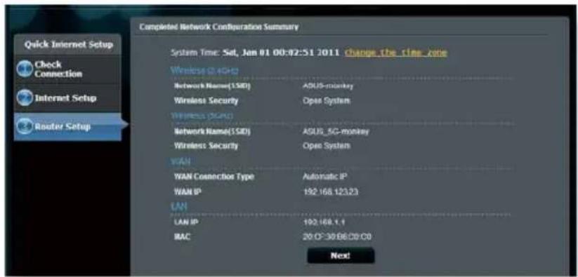Completed Network Configuration Summary System Time: Sat, Jan 01 00:02:51 2011 change the time zone Wireless 0.4GPs Network Name(1 SSD) ASUS-monkey Wireless Security Open System Wireless 5GPs Network Name(1 SSD) ASUS_5G-monkey Wireless Security Open System WAN WAN Connection Type Automatic IP WAN IP 192.168.12323 LAN LAN IP 192.168.1.1 MAC 20.07-30.06:00:00 Next