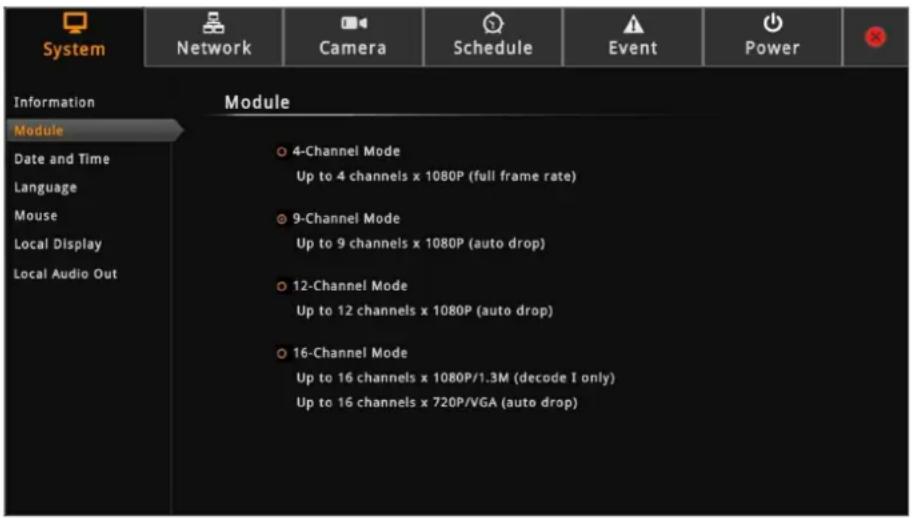 System Network Camera Schedule Event Power Information Module Date and Time Language Mouse Local Display Local Audio Out Module 4-Channel Mode Up to 4 channels x 1080P (full frame rate) 9-Channel Mode Up to 9 channels x 1080P (auto drop) 12-Channel Mode Up to 12 channels x 1080P (auto drop) 16-Channel Mode Up to 16 channels x 1080P/1.3M (decode I only) Up to 16 channels x 720P/VGA (auto drop)