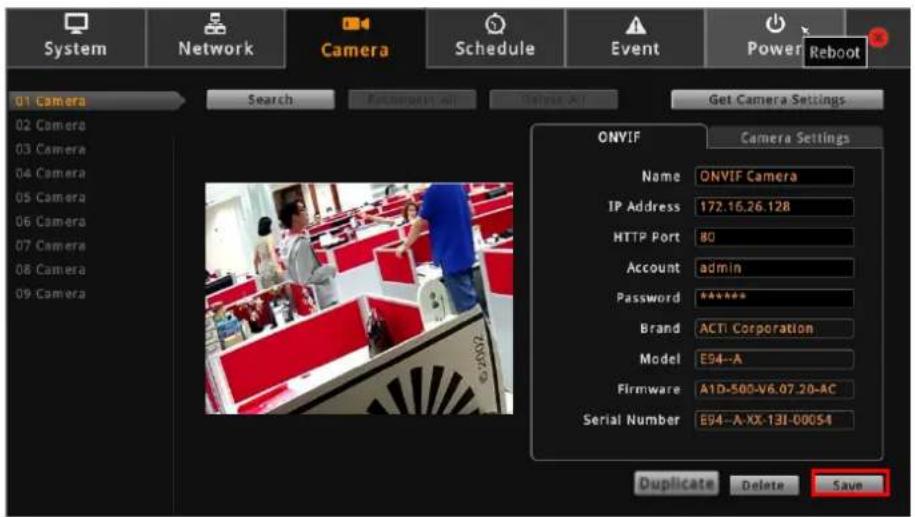 System Network Camera Schedule Event Power Reboot 01 Camera 02 Camera 03 Camera 04 Camera 05 Camera 06 Camera 07 Camera 08 Camera 09 Camera Search... Putters All... Delete All... Get Camera Settings ONVIF Camera Settings Name ONVIF Camera IP Address 172.16.26.128 HTTP Port 80 Account admin Password ****** Brand ACTi Corporation Model E94-A Firmware A1D-500-V6.07.20-AC Serial Number E94-A-XX-13I-00054 Duplicate Delete Save